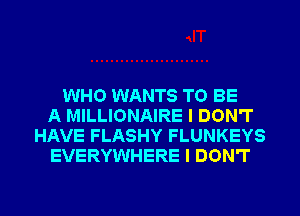 WHO WANTS TO BE
A MILLIONAIRE I DON'T
HAVE FLASHY FLUNKEYS
EVERYWHERE I DON'T