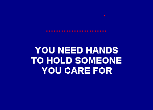 YOU NEED HANDS

TO HOLD SOMEONE
YOU CARE FOR