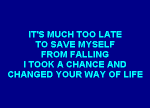 IT'S MUCH TOO LATE
TO SAVE MYSELF
FROM FALLING
I TOOK A CHANGE AND
CHANGED YOUR WAY OF LIFE