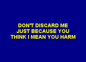 DON'T DISCARD ME

JUST BECAUSE YOU
THINK I MEAN YOU HARM