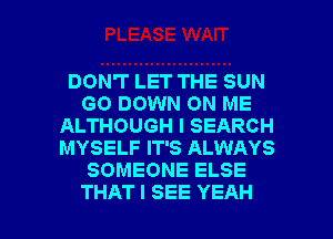 DON'T LET THE SUN
GO DOWN ON ME
ALTHOUGH I SEARCH
MYSELF IT'S ALWAYS
SOMEONE ELSE

THAT I SEE YEAH l