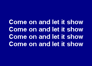 Come on and let it show
Come on and let it show
Come on and let it show
Come on and let it show