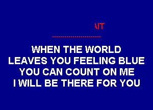 WHEN THE WORLD
LEAVES YOU FEELING BLUE
YOU CAN COUNT ON ME
I WILL BE THERE FOR YOU