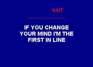 IF YOU CHANGE

YOUR MIND I'M THE
FIRST IN LINE