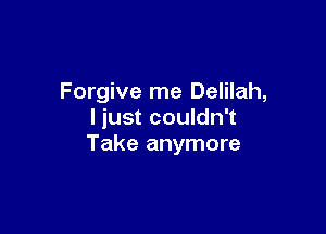 Forgive me Delilah,
I just couldn't

Take anymore