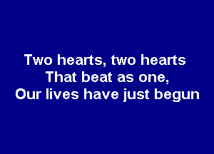 Two hearts, two hearts

That beat as one,
Our lives have just begun