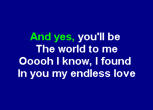 And yes, you'll be
The world to me

Ooooh I know, lfound
In you my endless love