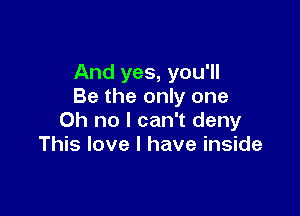 And yes, you'll
Be the only one

Oh no I can't deny
This love I have inside