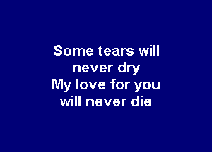 Some tears will
never dry

My love for you
will never die