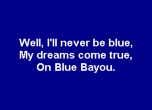 Well, I'll never be blue,

My dreams come true,
On Blue Bayou.