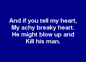 And if you tell my heart,
My achy breaky heart.

He might blow up and
Kill his man.