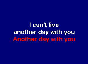 I can't live

another day with you