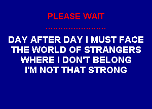 DAY AFTER DAY I MUST FACE
THE WORLD OF STRANGERS
WHERE I DON'T BELONG
I'M NOT THAT STRONG