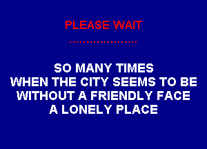 SO MANY TIMES
WHEN THE CITY SEEMS TO BE
WITHOUT A FRIENDLY FACE
A LONELY PLACE