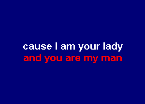 cause I am your lady