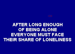 AFTER LONG ENOUGH
OF BEING ALONE
EVERYONE MUST FACE
THEIR SHARE OF LONELINESS