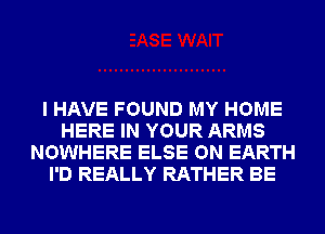 I HAVE FOUND MY HOME
HERE IN YOUR ARMS
NOWHERE ELSE ON EARTH
I'D REALLY RATHER BE