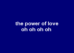 the power of love

oh oh oh oh