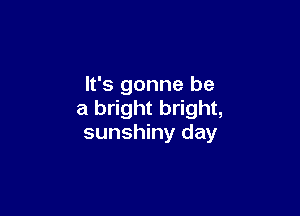 It's gonna be

a bright bright,
sunshiny day