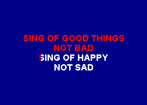 SING 0F HAPPY
NOT SAD