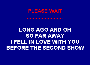 LONG AGO AND OH
SO FAR AWAY
I FELL IN LOVE WITH YOU
BEFORE THE SECOND SHOW