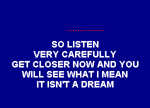 80 LISTEN
VERY CAREFULLY
GET CLOSER NOW AND YOU
WILL SEE WHAT I MEAN
IT ISN'T A DREAM