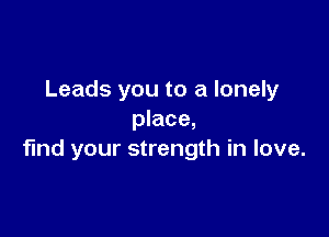 Leads you to a lonely

place,
find your strength in love.
