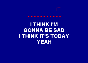 I THINK I'M
GONNA BE SAD

I THINK IT'S TODAY
YEAH