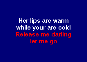 Her lips are warm
while your are cold