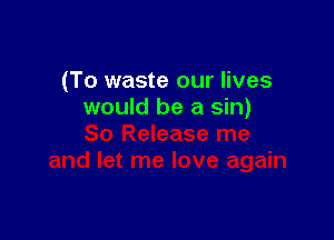 (To waste our lives
would be a sin)