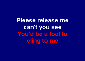 Please release me
can't you see