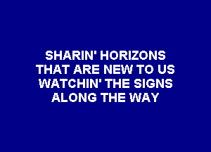 SHARIN' HORIZONS
THAT ARE NEW TO US

WATCHIN' THE SIGNS
ALONG THE WAY