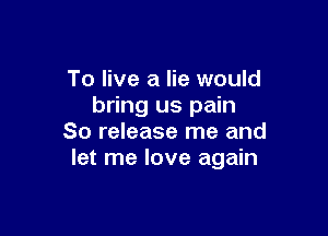 To live a lie would
bring us pain

So release me and
let me love again