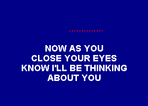 NOW AS YOU

CLOSE YOUR EYES
KNOW I'LL BE THINKING
ABOUT YOU