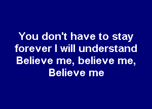 You don't have to stay
forever I will understand

Believe me, believe me,
Believe me