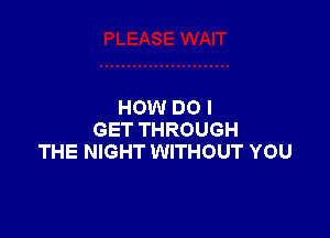 HOW DO I

GET THROUGH
THE NIGHT WITHOUT YOU
