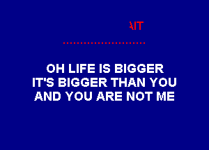 0H LIFE IS BIGGER

IT'S BIGGER THAN YOU
AND YOU ARE NOT ME