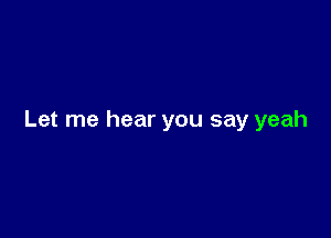 Let me hear you say yeah