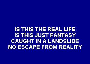 IS THIS THE REAL LIFE
IS THIS JUST FANTASY
CAUGHT IN A LANDSLIDE
NO ESCAPE FROM REALITY