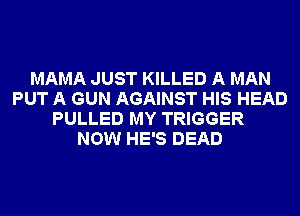 MAMA JUST KILLED A MAN
PUT A GUN AGAINST HIS HEAD
PULLED MY TRIGGER
NOW HE'S DEAD