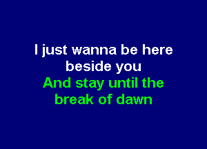 ljust wanna be here
beside you

And stay until the
break of dawn