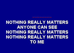 NOTHING REALLY MATTERS
ANYONE CAN SEE
NOTHING REALLY MATTERS
NOTHING REALLY MATTERS
TO ME
