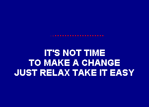 IT'S NOT TIME

TO MAKE A CHANGE
JUST RELAX TAKE IT EASY