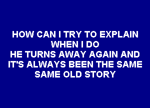 HOW CAN I TRY TO EXPLAIN
WHEN I DO
HE TURNS AWAY AGAIN AND
IT'S ALWAYS BEEN THE SAME
SAME OLD STORY