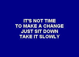 IT'S NOT TIME
TO MAKE A CHANGE

JUST SIT DOWN
TAKE IT SLOWLY
