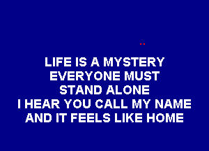 LIFE IS A MYSTERY
EVERYONE MUST
STAND ALONE
I HEAR YOU CALL MY NAME
AND IT FEELS LIKE HOME