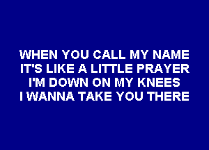 WHEN YOU CALL MY NAME
IT'S LIKE A LITTLE PRAYER
I'M DOWN ON MY KNEES
I WANNA TAKE YOU THERE