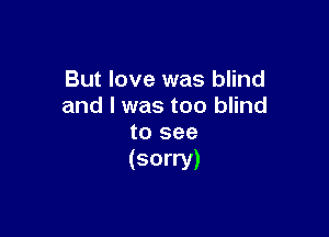 But love was blind
and l was too blind

to see
(sorry)