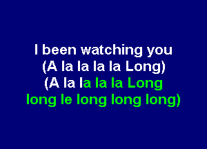 I been watching you
(A la la la la Long)

(A la la la la Long
long le long long long)