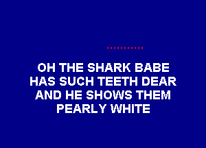 0H THE SHARK BABE
HAS SUCH TEETH DEAR
AND HE SHOWS THEM
PEARLY WHITE